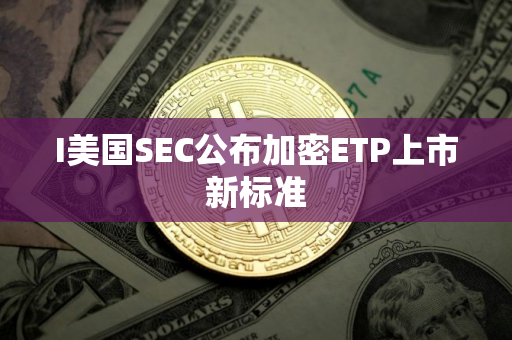 I美国SEC公布加密ETP上市新标准