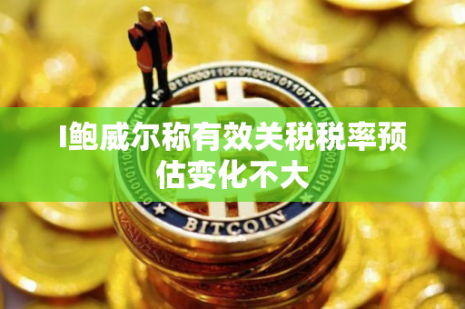 I鲍威尔称有效关税税率预估变化不大