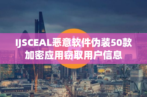 IJSCEAL恶意软件伪装50款加密应用窃取用户信息