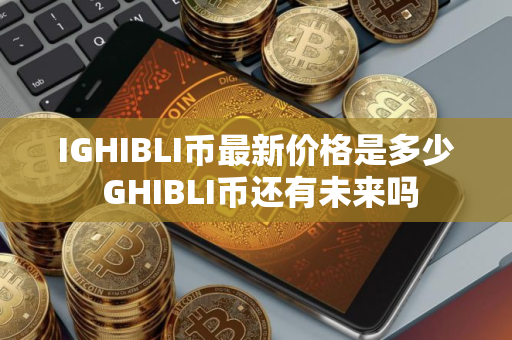IGHIBLI币最新价格是多少 GHIBLI币还有未来吗