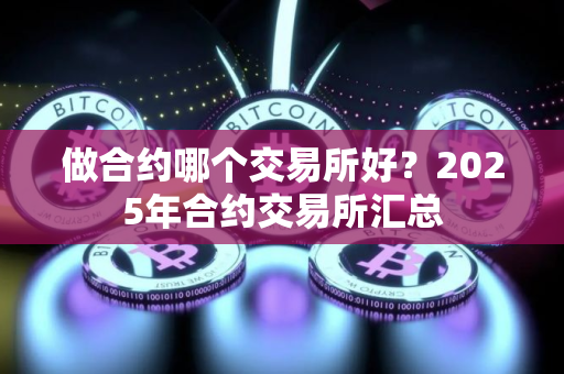 做合约哪个交易所好？2025年合约交易所汇总