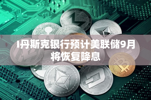 I丹斯克银行预计美联储9月将恢复降息