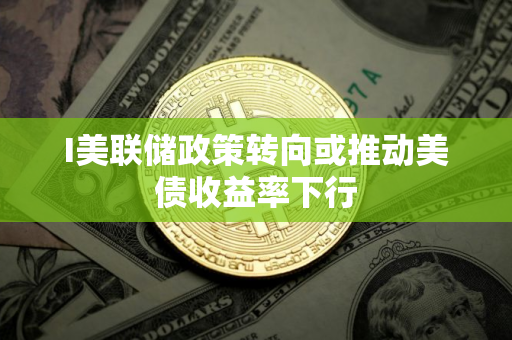 I美联储政策转向或推动美债收益率下行