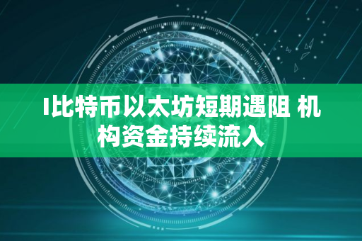 I比特币以太坊短期遇阻 机构资金持续流入