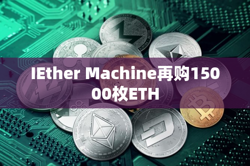 IEther Machine再购15000枚ETH IEther Machine再购15000枚ETH