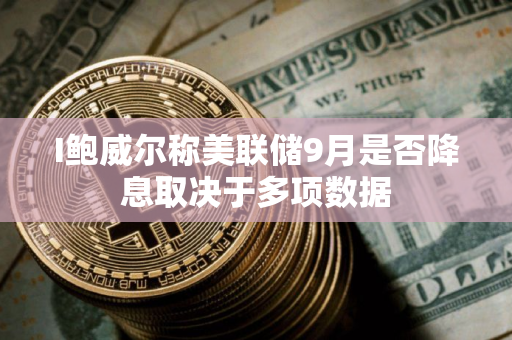 I鲍威尔称美联储9月是否降息取决于多项数据