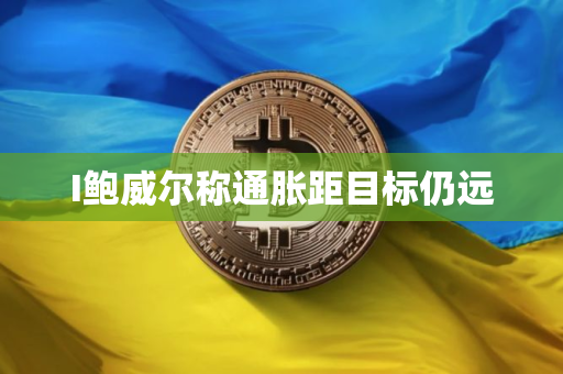 I鲍威尔称通胀距目标仍远