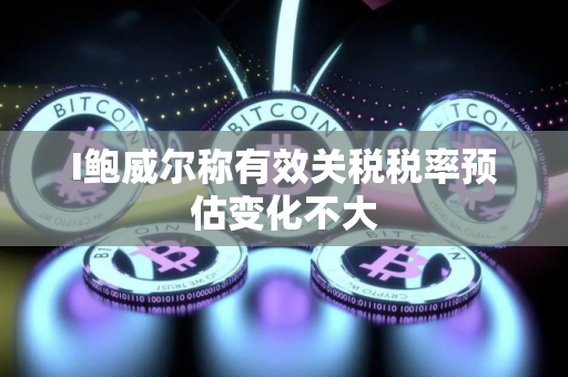I鲍威尔称有效关税税率预估变化不大