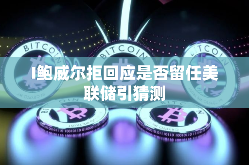 I鲍威尔拒回应是否留任美联储引猜测