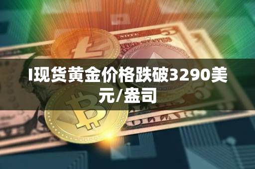 I现货黄金价格跌破3290美元/盎司