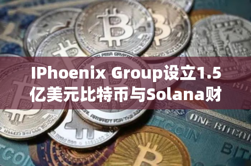 IPhoenix Group设立1.5亿美元比特币与Solana财库
