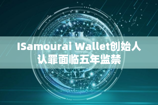 ISamourai Wallet创始人认罪面临五年监禁