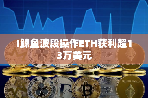 I鲸鱼波段操作ETH获利超13万美元