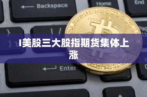 I美股三大股指期货集体上涨
