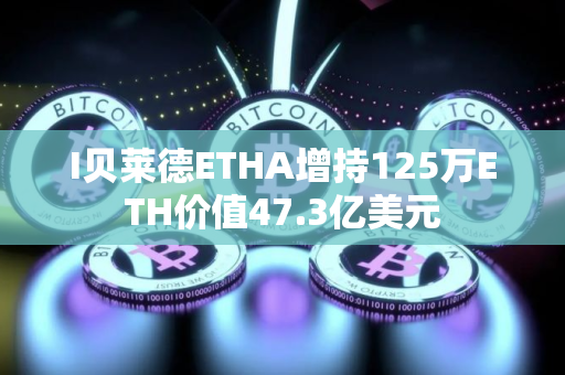I贝莱德ETHA增持125万ETH价值47.3亿美元