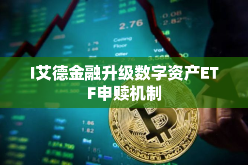 I艾德金融升级数字资产ETF申赎机制