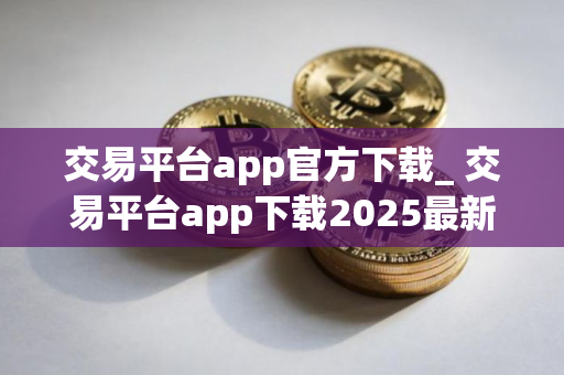 交易平台app官方下载_ 交易平台app下载2025最新版本