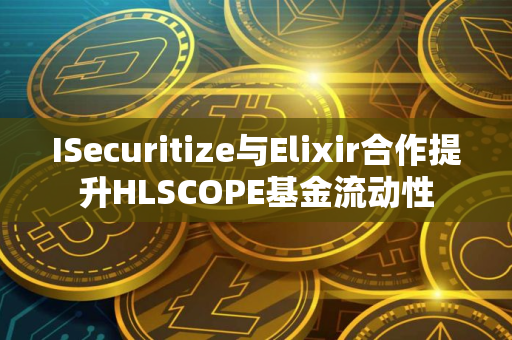 ISecuritize与Elixir合作提升HLSCOPE基金流动性