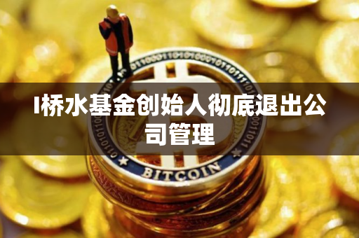 I桥水基金创始人彻底退出公司管理 I桥水基金创始人彻底退出公司管理