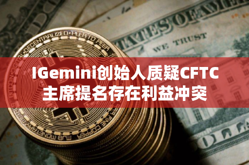 IGemini创始人质疑CFTC主席提名存在利益冲突