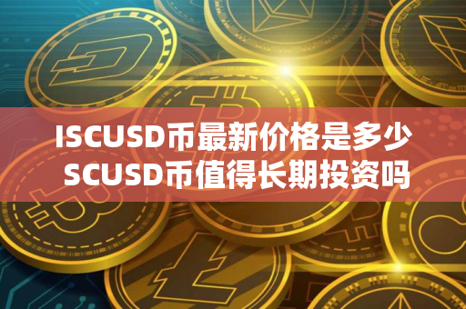 ISCUSD币最新价格是多少 SCUSD币值得长期投资吗