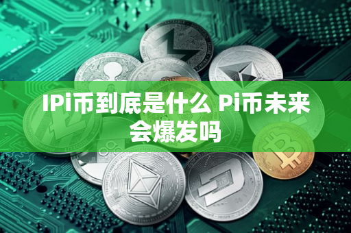 IPi币到底是什么 Pi币未来会爆发吗