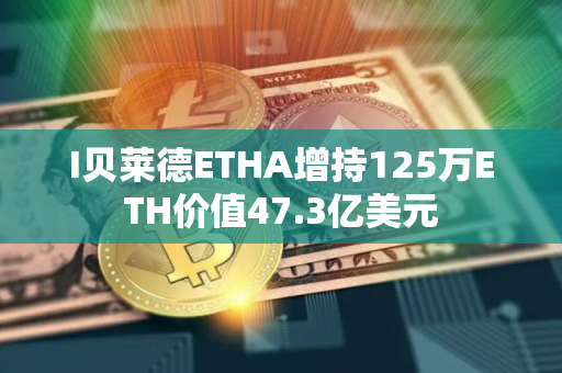 I贝莱德ETHA增持125万ETH价值47.3亿美元