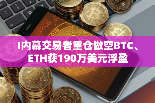 I内幕交易者重仓做空BTC、ETH获190万美元浮盈 I内幕交易者重仓做空BTC、ETH获190万美元浮盈