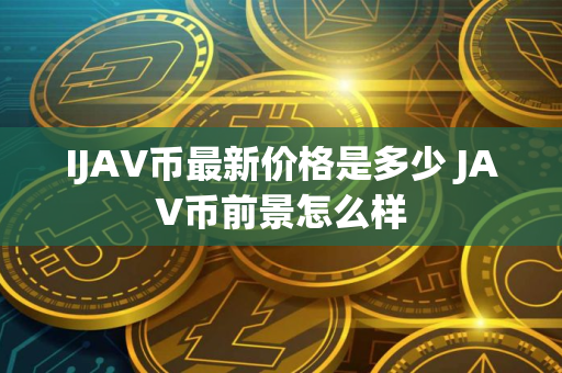 IJAV币最新价格是多少 JAV币前景怎么样 IJAV币最新价格是多少 JAV币前景怎么样