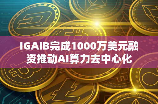 IGAIB完成1000万美元融资推动AI算力去中心化