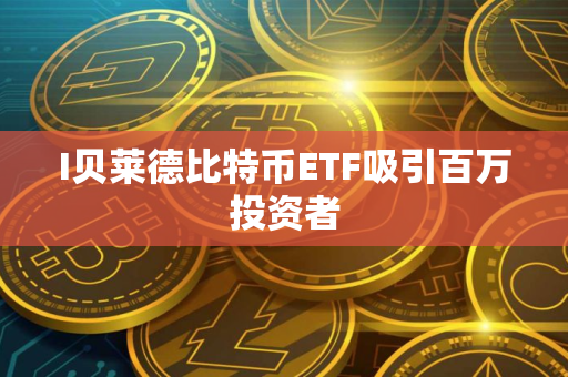 I贝莱德比特币ETF吸引百万投资者