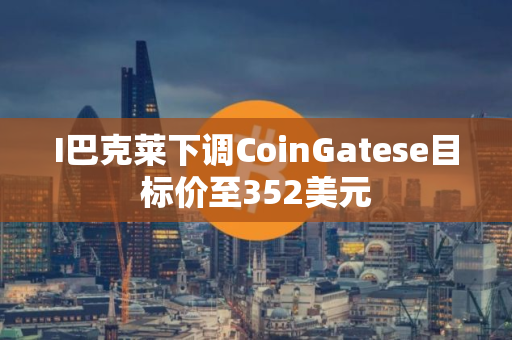 I巴克莱下调CoinGatese目标价至352美元