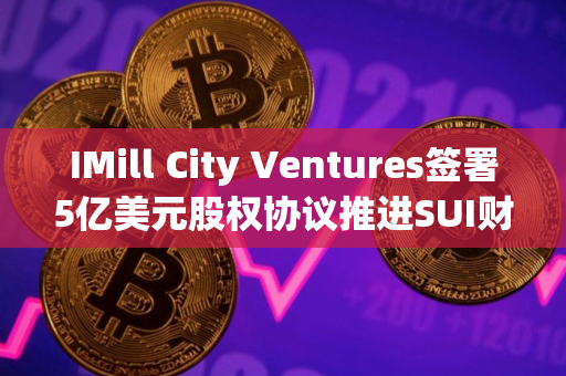IMill City Ventures签署5亿美元股权协议推进SUI财库战略