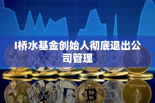 I桥水基金创始人彻底退出公司管理