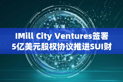 IMill City Ventures签署5亿美元股权协议推进SUI财库战略