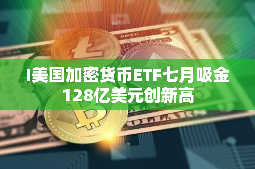 I美国加密货币ETF七月吸金128亿美元创新高