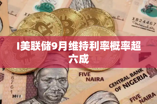 I美联储9月维持利率概率超六成