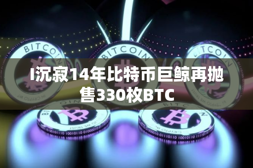 I沉寂14年比特币巨鲸再抛售330枚BTC
