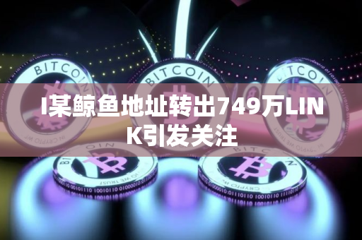 I某鲸鱼地址转出749万LINK引发关注