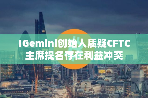 IGemini创始人质疑CFTC主席提名存在利益冲突