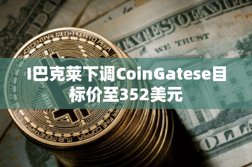 I巴克莱下调CoinGatese目标价至352美元