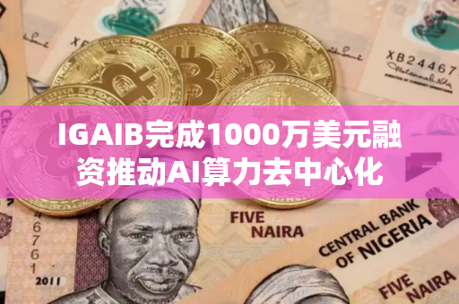 IGAIB完成1000万美元融资推动AI算力去中心化
