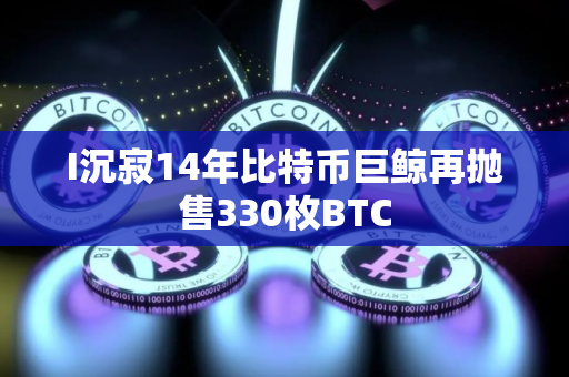 I沉寂14年比特币巨鲸再抛售330枚BTC