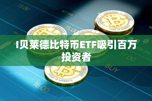 I贝莱德比特币ETF吸引百万投资者