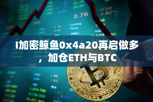 I加密鲸鱼0x4a20再启做多，加仓ETH与BTC