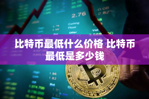比特币最低什么价格 比特币最低是多少钱 比特币最低什么价格 比特币最低是多少钱