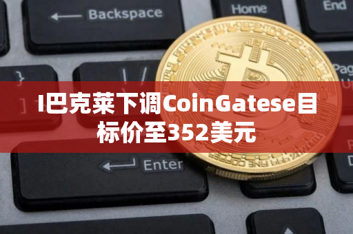 I巴克莱下调CoinGatese目标价至352美元