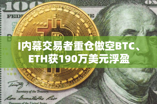 I内幕交易者重仓做空BTC、ETH获190万美元浮盈