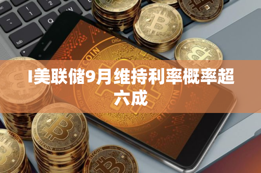 I美联储9月维持利率概率超六成