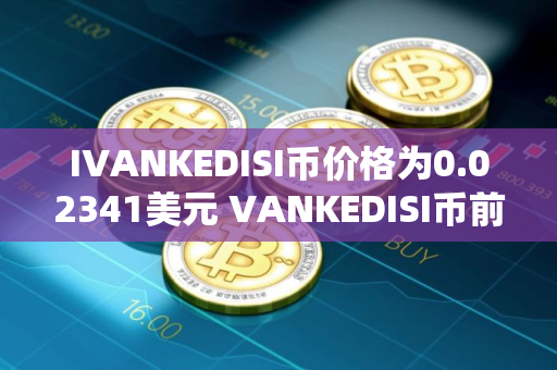 IVANKEDISI币价格为0.02341美元 VANKEDISI币前景怎么样